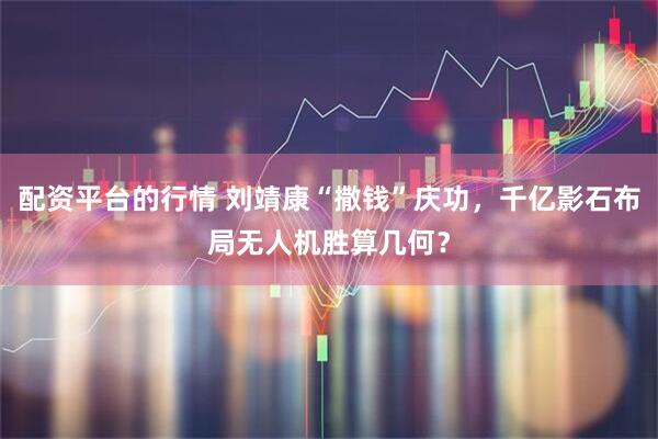 配资平台的行情 刘靖康“撒钱”庆功，千亿影石布局无人机胜算几何？