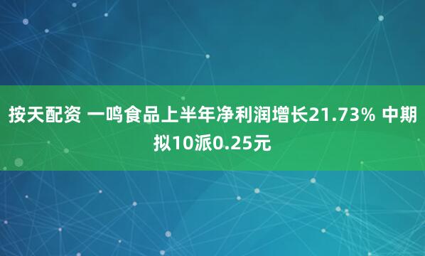 按天配资 一鸣食品上半年净利润增长21.73% 中期拟10派0.25元