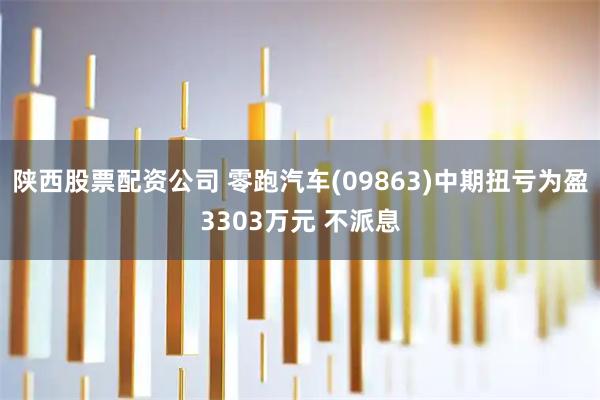 陕西股票配资公司 零跑汽车(09863)中期扭亏为盈3303万元 不派息