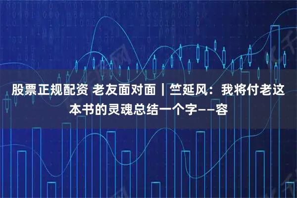 股票正规配资 老友面对面｜竺延风：我将付老这本书的灵魂总结一个字——容