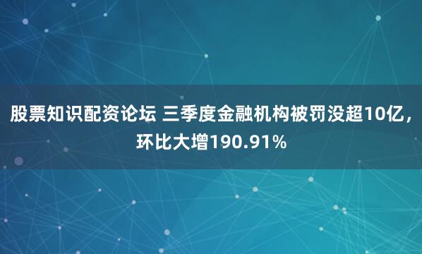 股票知识配资论坛 三季度金融机构被罚没超10亿，环比大增190.91%